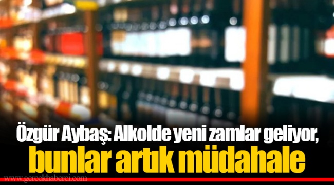 Özgür Aybaş: Alkolde yeni zamlar geliyor, bunlar artık müdahale