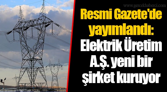 Resmi Gazete'de yayımlandı: Elektrik Üretim A.Ş. yeni bir şirket kuruyor