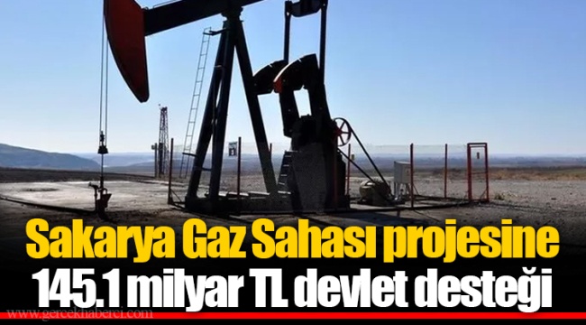 Sakarya Gaz Sahası projesine 145.1 milyar TL devlet desteği