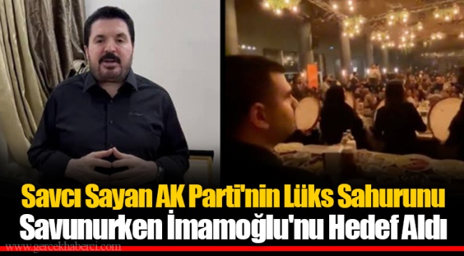 Savcı Sayan AK Parti'nin Lüks Sahurunu Savunurken İmamoğlu'nu Hedef Aldı