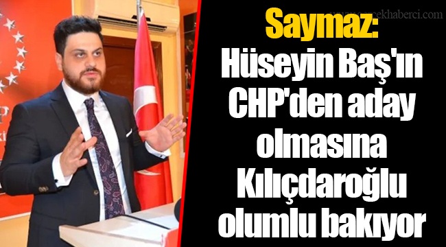 Saymaz: Hüseyin Baş'ın CHP'den aday olmasına Kılıçdaroğlu olumlu bakıyor