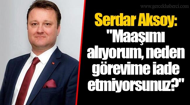 Serdar Aksoy: "Maaşımı alıyorum, neden görevime iade etmiyorsunuz?"