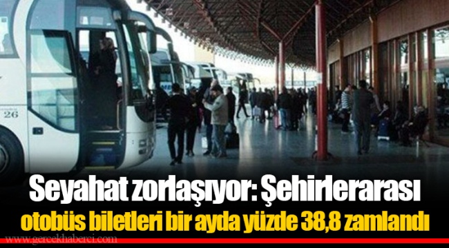 Seyahat zorlaşıyor: Şehirlerarası otobüs biletleri bir ayda yüzde 38,8 zamlandı