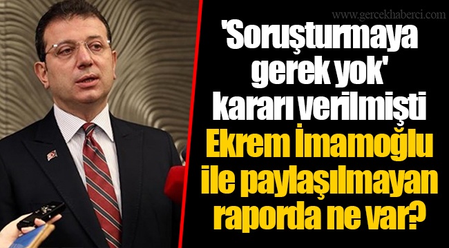 'Soruşturmaya gerek yok' kararı verilmişti Ekrem İmamoğlu ile paylaşılmayan raporda ne var?