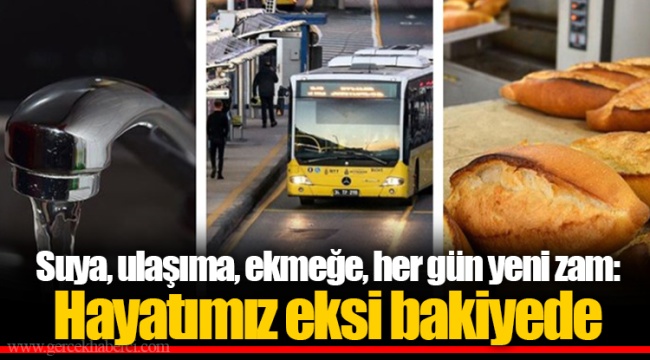 Suya, ulaşıma, ekmeğe, her gün yeni zam: Hayatımız eksi bakiyede