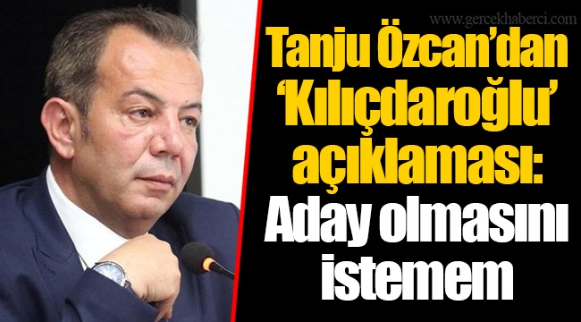 Tanju Özcan’dan ‘Kılıçdaroğlu’ açıklaması: Aday olmasını istemem