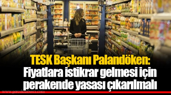 TESK Başkanı Palandöken: Fiyatlara istikrar gelmesi için perakende yasası çıkarılmalı