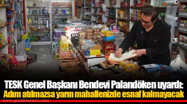 TESK Genel Başkanı Bendevi Palandöken uyardı: Adım atılmazsa yarın mahallenizde esnaf kalmayacak