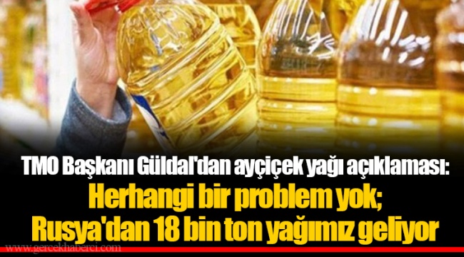 TMO Başkanı Güldal'dan ayçiçek yağı açıklaması: Herhangi bir problem yok; Rusya'dan 18 bin ton yağımız geliyor