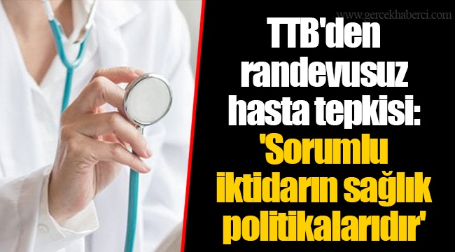 TTB'den randevusuz hasta tepkisi: 'Sorumlu iktidarın sağlık politikalarıdır'