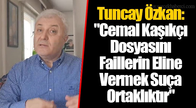 Tuncay Özkan: "Cemal Kaşıkçı Dosyasını Faillerin Eline Vermek Suça Ortaklıktır"