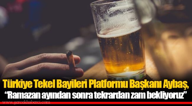 Türkiye Tekel Bayileri Platformu Başkanı Aybaş, “Ramazan ayından sonra tekrardan zam bekliyoruz”