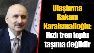 Ulaştırma Bakanı Karaismailoğlu: Hızlı tren toplu taşıma değildir