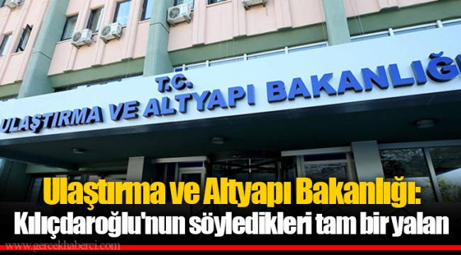 Ulaştırma ve Altyapı Bakanlığı: Kılıçdaroğlu'nun söyledikleri tam bir yalan