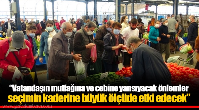"Vatandaşın mutfağına ve cebine yansıyacak önlemler seçimin kaderine büyük ölçüde etki edecek"