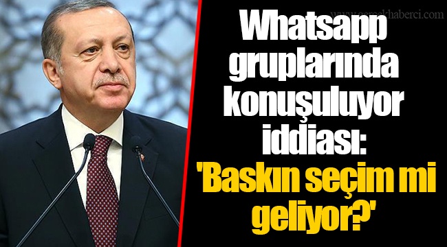 Whatsapp gruplarında konuşuluyor iddiası: 'Baskın seçim mi geliyor?'