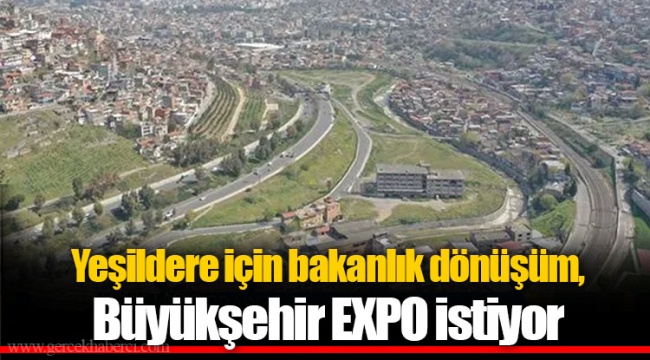 Yeşildere için bakanlık dönüşüm, Büyükşehir EXPO istiyor