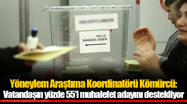 Yöneylem Araştıma Koordinatörü Kömürcü: Vatandaşın yüzde 55’i muhalefet adayını destekliyor