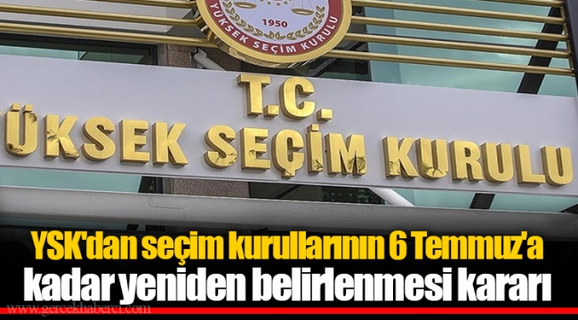 YSK'dan seçim kurullarının 6 Temmuz'a kadar yeniden belirlenmesi kararı