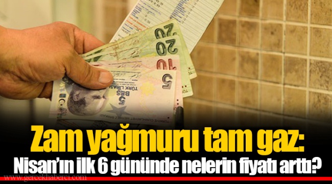 Zam yağmuru tam gaz: Nisan’ın ilk 6 gününde nelerin fiyatı arttı?