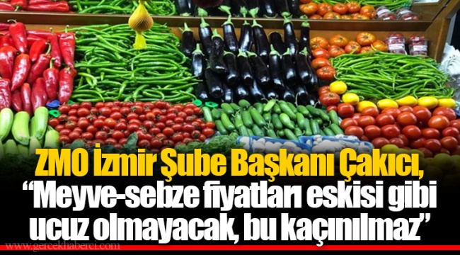 ZMO İzmir Şube Başkanı Çakıcı, “Meyve-sebze fiyatları eskisi gibi ucuz olmayacak, bu kaçınılmaz”
