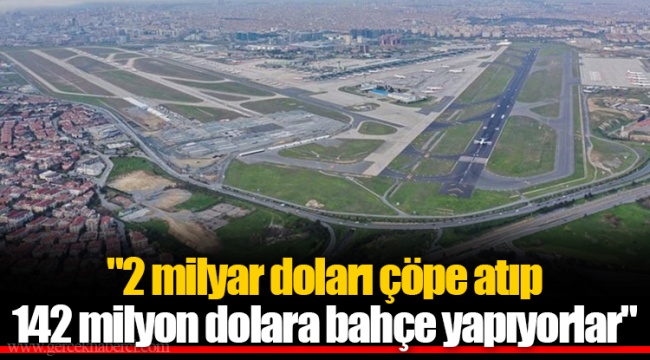"2 milyar doları çöpe atıp 142 milyon dolara bahçe yapıyorlar"