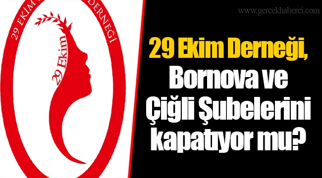 29 Ekim Derneği, Bornova ve Çiğli Şubelerini kapatıyor mu?