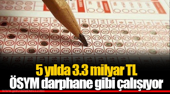 5 yılda 3.3 milyar TL ÖSYM darphane gibi çalışıyor