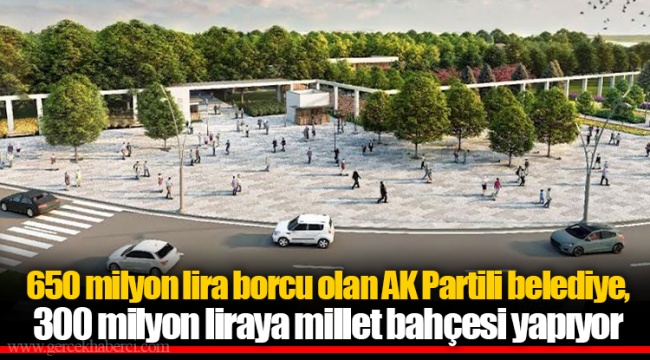 650 milyon lira borcu olan AK Partili belediye, 300 milyon liraya millet bahçesi yapıyor