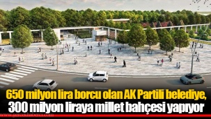 650 milyon lira borcu olan AK Partili belediye, 300 milyon liraya millet bahçesi yapıyor