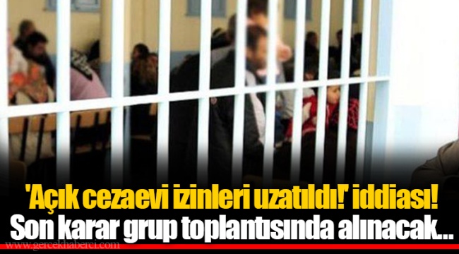 'Açık cezaevi izinleri uzatıldı!' iddiası! Son karar grup toplantısında alınacak…