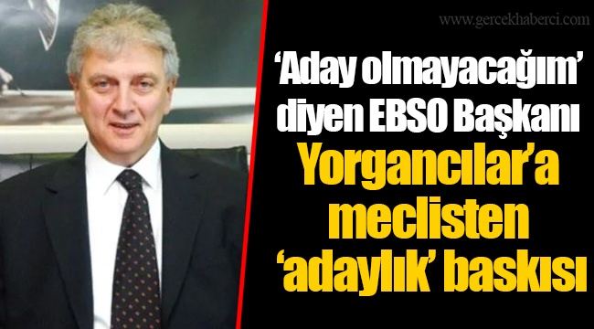 ‘Aday olmayacağım’ diyen EBSO Başkanı Yorgancılar’a meclisten ‘adaylık’ baskısı
