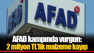 AFAD kampında vurgun: 2 milyon TL'lik malzeme kayıp
