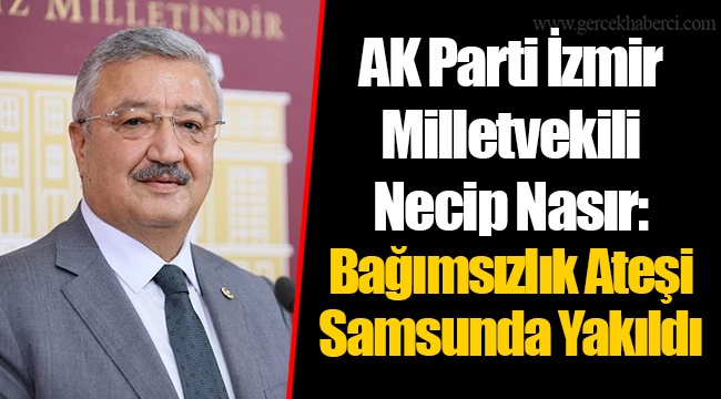 AK Parti İzmir Milletvekili Necip Nasır: Bağımsızlık Ateşi Samsunda Yakıldı