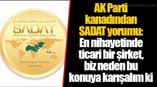 AK Parti kanadından SADAT yorumu: En nihayetinde ticari bir şirket, biz neden bu konuya karışalım ki