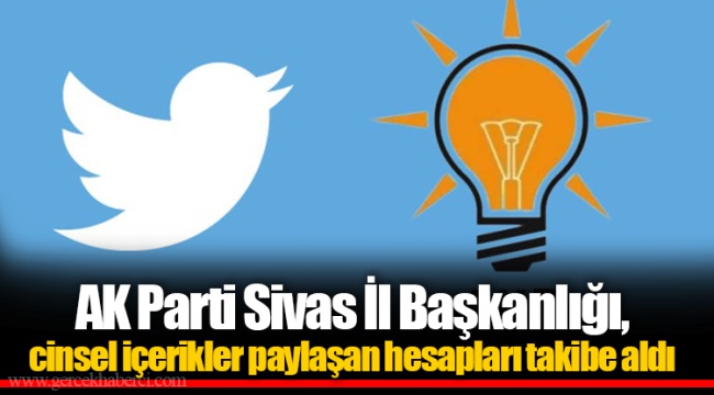 AK Parti Sivas İl Başkanlığı, cinsel içerikler paylaşan hesapları takibe aldı