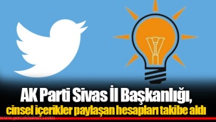 AK Parti Sivas İl Başkanlığı, cinsel içerikler paylaşan hesapları takibe aldı