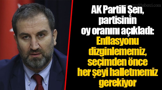 AK Partili Şen, partisinin oy oranını açıkladı: Enflasyonu dizginlememiz, seçimden önce her şeyi halletmemiz gerekiyor