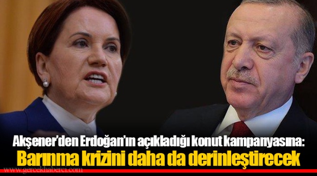 Akşener’den Erdoğan’ın açıkladığı konut kampanyasına: Barınma krizini daha da derinleştirecek