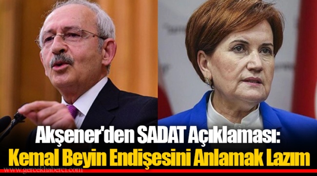 Akşener'den SADAT Açıklaması: Kemal Beyin Endişesini Anlamak Lazım