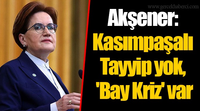 Akşener: Kasımpaşalı Tayyip yok, 'Bay Kriz' var
