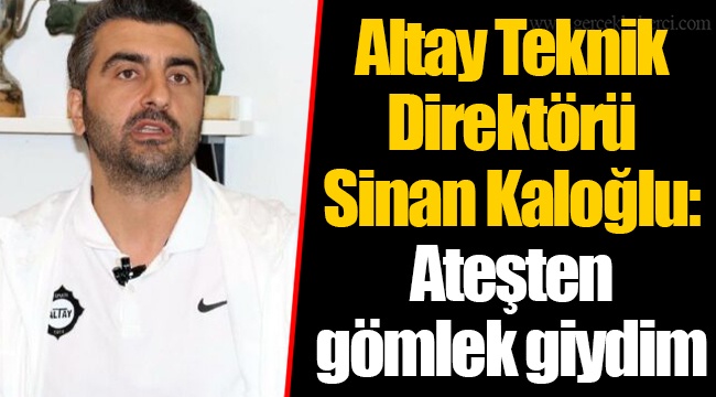 Altay Teknik Direktörü Sinan Kaloğlu: Ateşten gömlek giydim
