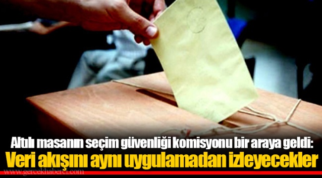 Altılı masanın seçim güvenliği komisyonu bir araya geldi: Veri akışını aynı uygulamadan izleyecekler