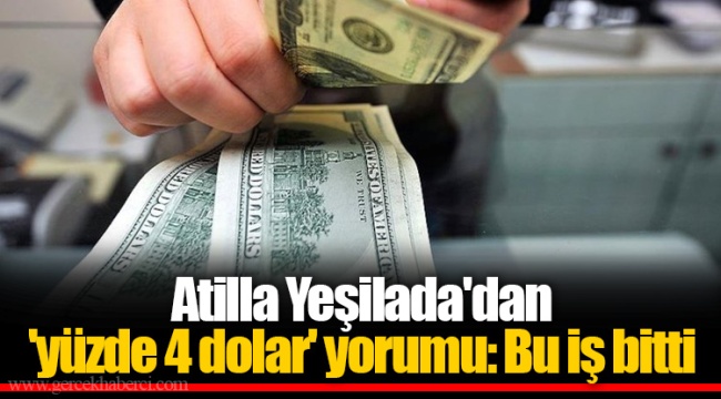 Atilla Yeşilada'dan 'yüzde 4 dolar' yorumu: Bu iş bitti