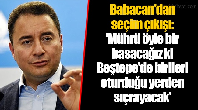 Babacan'dan seçim çıkışı: 'Mührü öyle bir basacağız ki Beştepe'de birileri oturduğu yerden sıçrayacak'