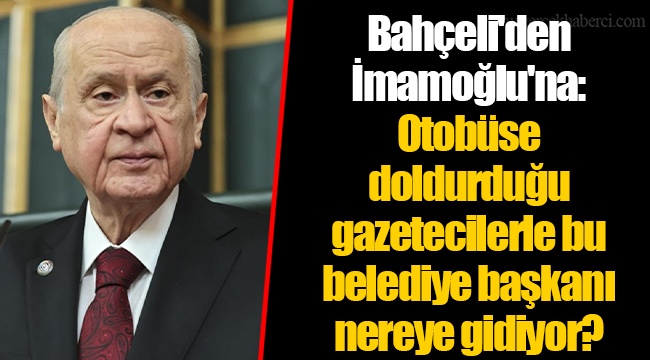 Bahçeli'den İmamoğlu'na: Otobüse doldurduğu gazetecilerle bu belediye başkanı nereye gidiyor?
