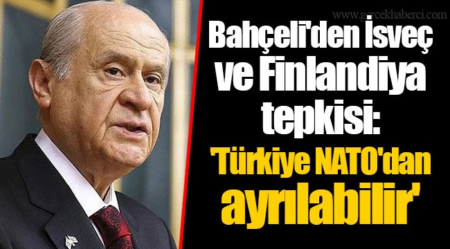 Bahçeli'den İsveç ve Finlandiya tepkisi: 'Türkiye NATO'dan ayrılabilir'