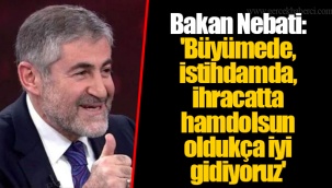 Bakan Nebati: 'Büyümede, istihdamda, ihracatta hamdolsun oldukça iyi gidiyoruz'