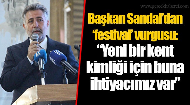 Başkan Sandal’dan ‘festival’ vurgusu: “Yeni bir kent kimliği için buna ihtiyacımız var”