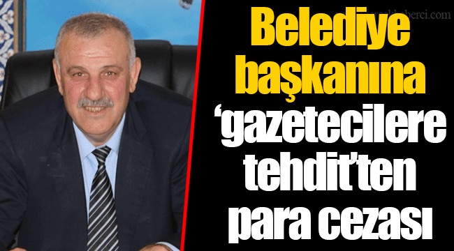 Belediye başkanına ‘gazetecilere tehdit’ten para cezası